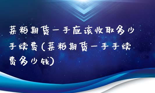 菜粕期货一手应该收取多少手续费(菜粕期货一手手续费多少钱)_https://www.zghnxxa.com_期货直播室_第1张