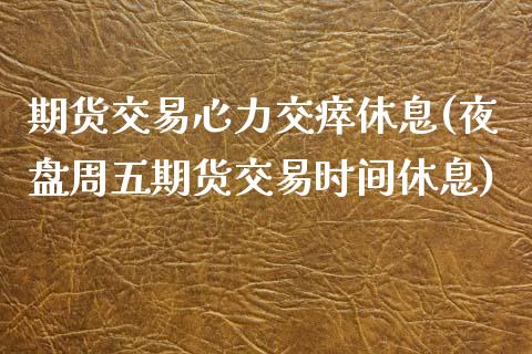 期货交易心力交瘁休息(夜盘周五期货交易时间休息)_https://www.zghnxxa.com_黄金期货_第1张