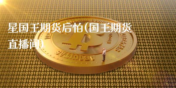 星国王期货后怕(国王期货直播间)_https://www.zghnxxa.com_期货直播室_第1张