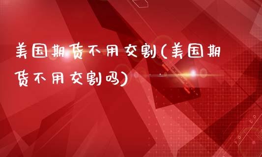美国期货不用交割(美国期货不用交割吗)_https://www.zghnxxa.com_期货直播室_第1张