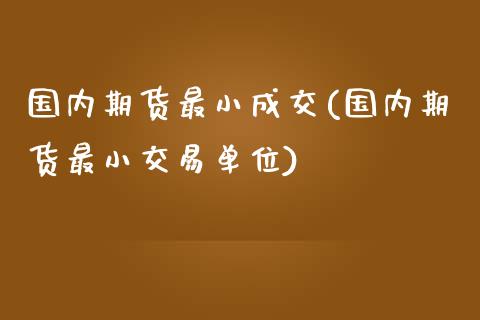 国内期货最小成交(国内期货最小交易单位)_黄金期货_第1张_期货直播室 国内期货最小成交(国内期货最小交易单位)_https://www.zghnxxa.com_黄金期货_第1张