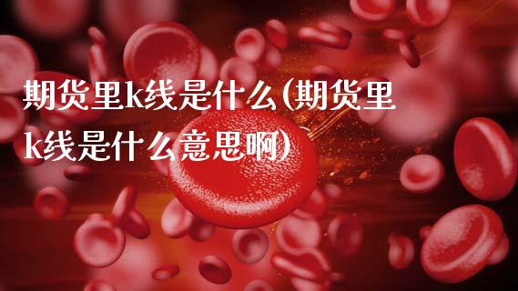 期货里k线是什么(期货里k线是什么意思啊)_https://www.zghnxxa.com_国际期货_第1张