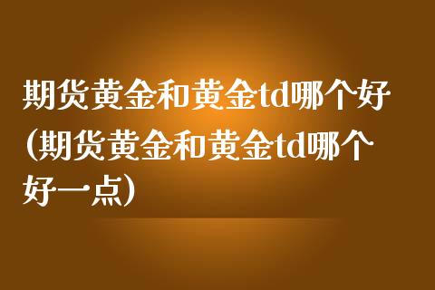 期货黄金和黄金td哪个好(期货黄金和黄金td哪个好一点)_黄金期货_第1张_期货直播室 期货黄金和黄金td哪个好(期货黄金和黄金td哪个好一点)_https://www.zghnxxa.com_黄金期货_第1张