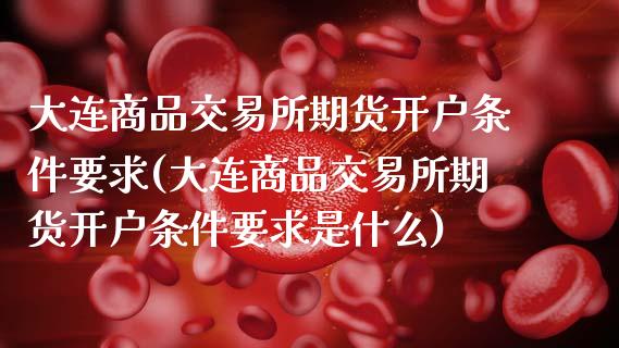 大连商品交易所期货开户条件要求(大连商品交易所期货开户条件要求是什么)_https://www.zghnxxa.com_黄金期货_第1张