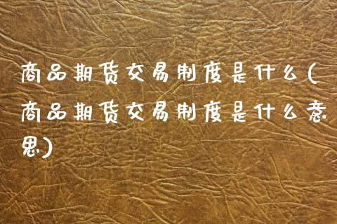 商品期货交易制度是什么(商品期货交易制度是什么意思)_黄金期货_第1张_期货直播室 商品期货交易制度是什么(商品期货交易制度是什么意思)_https://www.zghnxxa.com_黄金期货_第1张