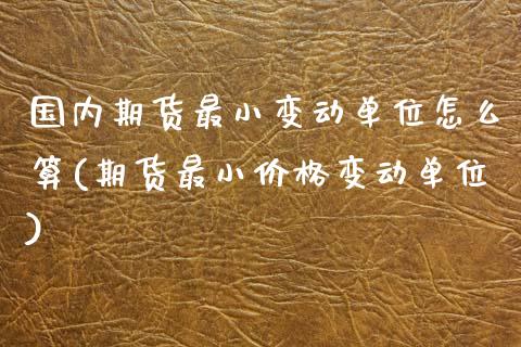 国内期货最小变动单位怎么算(期货最小价格变动单位)_黄金期货_第1张_期货直播室 国内期货最小变动单位怎么算(期货最小价格变动单位)_https://www.zghnxxa.com_黄金期货_第1张