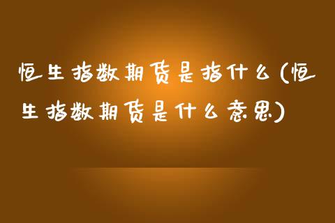 恒生指数期货是指什么(恒生指数期货是什么意思)_https://www.zghnxxa.com_内盘期货_第1张