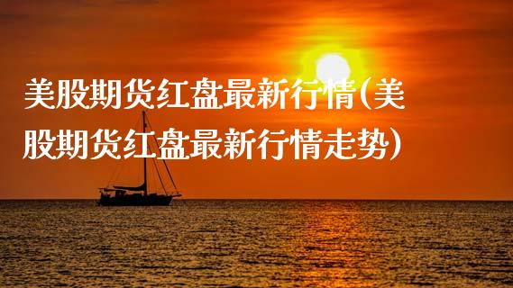 美股期货红盘最新行情(美股期货红盘最新行情走势)_https://www.zghnxxa.com_内盘期货_第1张