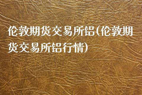 伦敦期货交易所铝(伦敦期货交易所铝行情)_期货直播室_第1张_期货直播室 伦敦期货交易所铝(伦敦期货交易所铝行情)_https://www.zghnxxa.com_期货直播室_第1张