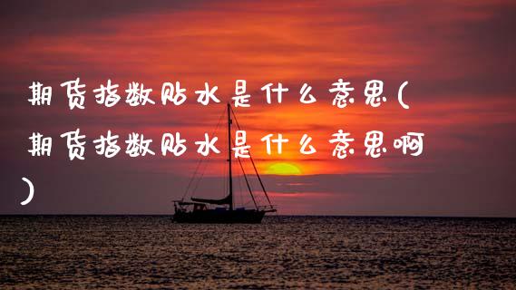 期货指数贴水是什么意思(期货指数贴水是什么意思啊)_https://www.zghnxxa.com_黄金期货_第1张