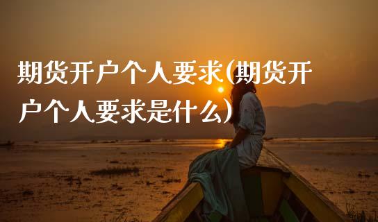 期货开户个人要求(期货开户个人要求是什么)_https://www.zghnxxa.com_内盘期货_第1张