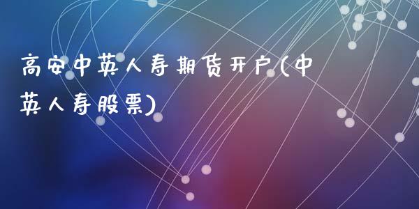 高安中英人寿期货开户(中英人寿股票)_https://www.zghnxxa.com_黄金期货_第1张