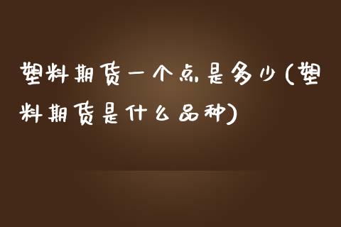 塑料期货一个点是多少(塑料期货是什么品种)_内盘期货_第1张_期货直播室 塑料期货一个点是多少(塑料期货是什么品种)_https://www.zghnxxa.com_内盘期货_第1张