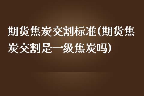 期货焦炭交割标准(期货焦炭交割是一级焦炭吗)_https://www.zghnxxa.com_黄金期货_第1张