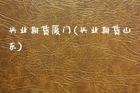 兴业期货厦门(兴业期货山东)_https://www.zghnxxa.com_国际期货_第1张