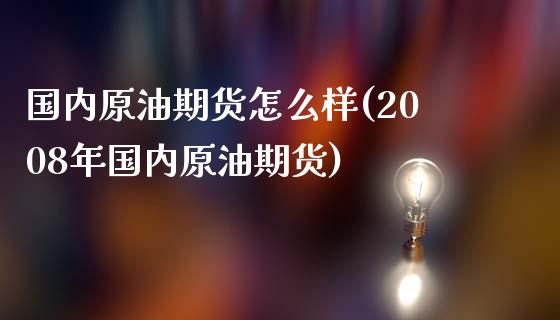 国内原油期货怎么样(2008年国内原油期货)_内盘期货_第1张_期货直播室 国内原油期货怎么样(2008年国内原油期货)_https://www.zghnxxa.com_内盘期货_第1张