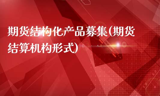 期货结构化产品募集(期货结算机构形式)_https://www.zghnxxa.com_期货直播室_第1张