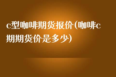 c型咖啡期货报价(咖啡c期期货价是多少)_https://www.zghnxxa.com_内盘期货_第1张