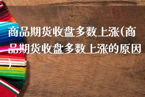 商品期货收盘多数上涨(商品期货收盘多数上涨的原因)_https://www.zghnxxa.com_内盘期货_第1张