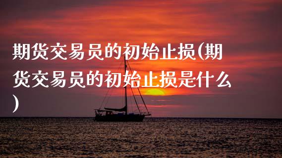 期货交易员的初始止损(期货交易员的初始止损是什么)_https://www.zghnxxa.com_内盘期货_第1张