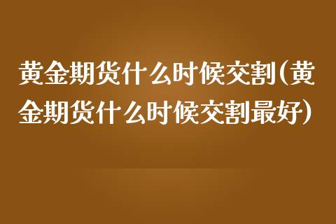 黄金期货什么时候交割(黄金期货什么时候交割最好)_https://www.zghnxxa.com_黄金期货_第1张
