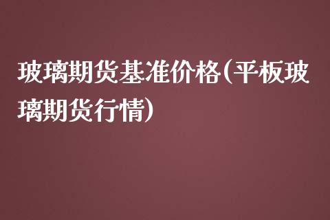 玻璃期货基准价格(平板玻璃期货行情)_https://www.zghnxxa.com_期货直播室_第1张