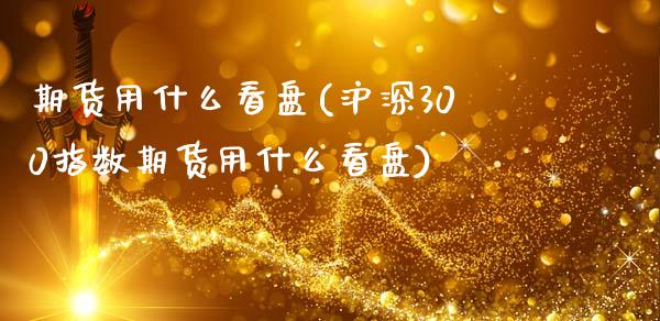 期货用什么看盘(沪深300指数期货用什么看盘)_期货直播室_第1张_期货直播室 期货用什么看盘(沪深300指数期货用什么看盘)_https://www.zghnxxa.com_期货直播室_第1张