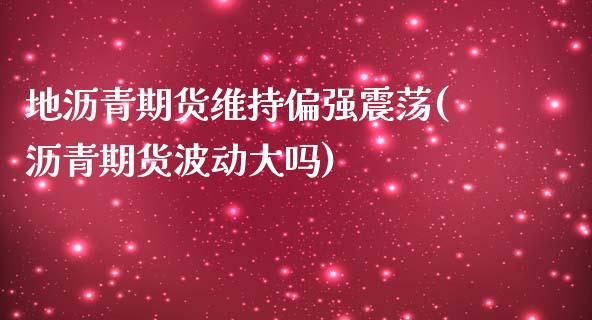 地沥青期货维持偏强震荡(沥青期货波动大吗)_https://www.zghnxxa.com_黄金期货_第1张