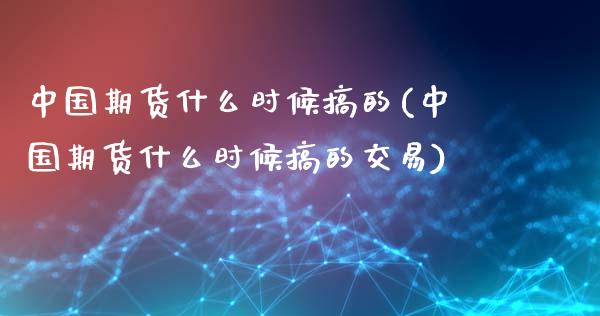 中国期货什么时候搞的(中国期货什么时候搞的交易)_https://www.zghnxxa.com_内盘期货_第1张