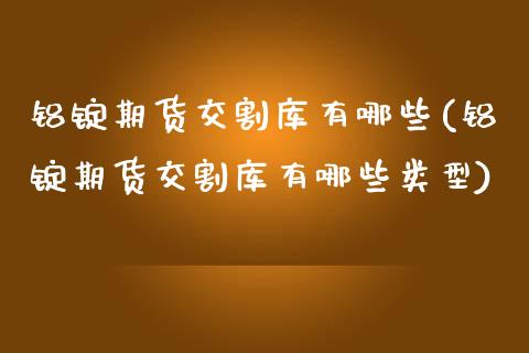 铝锭期货交割库有哪些(铝锭期货交割库有哪些类型)_https://www.zghnxxa.com_黄金期货_第1张