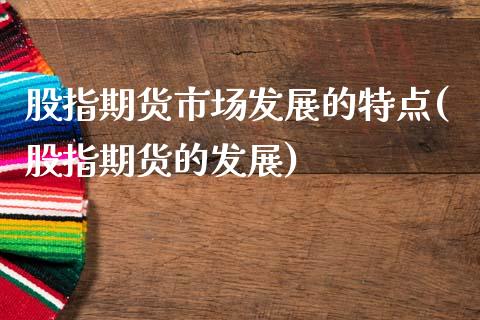 股指期货市场发展的特点(股指期货的发展)_https://www.zghnxxa.com_国际期货_第1张