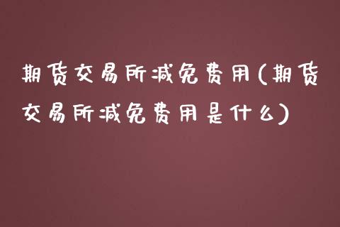 期货交易所减免费用(期货交易所减免费用是什么)_https://www.zghnxxa.com_国际期货_第1张