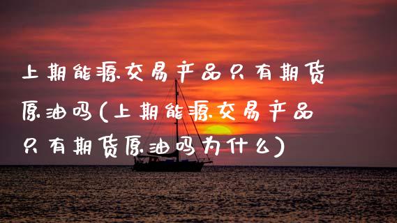 上期能源交易产品只有期货原油吗(上期能源交易产品只有期货原油吗为什么)_https://www.zghnxxa.com_内盘期货_第1张
