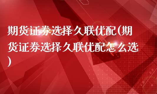 期货证券选择久联优配(期货证券选择久联优配怎么选)_https://www.zghnxxa.com_期货直播室_第1张