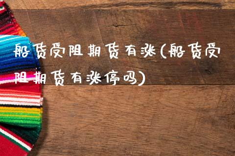 船货受阻期货有涨(船货受阻期货有涨停吗)_https://www.zghnxxa.com_国际期货_第1张