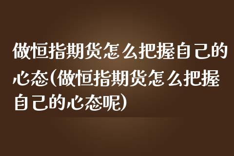 做恒指期货怎么把握自己的心态(做恒指期货怎么把握自己的心态呢)_https://www.zghnxxa.com_期货直播室_第1张