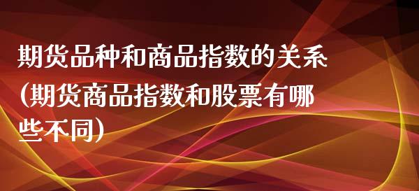 期货品种和商品指数的关系(期货商品指数和股票有哪些不同)_https://www.zghnxxa.com_期货直播室_第1张