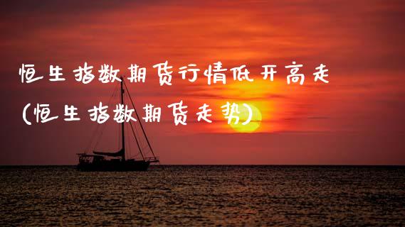 恒生指数期货行情低开高走(恒生指数期货走势)_内盘期货_第1张_期货直播室 恒生指数期货行情低开高走(恒生指数期货走势)_https://www.zghnxxa.com_内盘期货_第1张