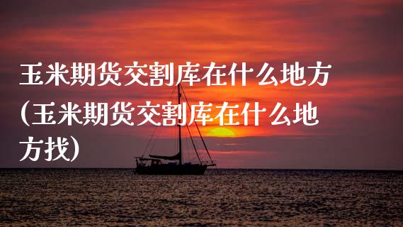 玉米期货交割库在什么地方(玉米期货交割库在什么地方找)_国际期货_第1张_期货直播室 玉米期货交割库在什么地方(玉米期货交割库在什么地方找)_https://www.zghnxxa.com_国际期货_第1张