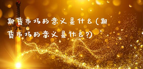 期货市场的意义是什么(期货市场的意义是什么?)_https://www.zghnxxa.com_期货直播室_第1张