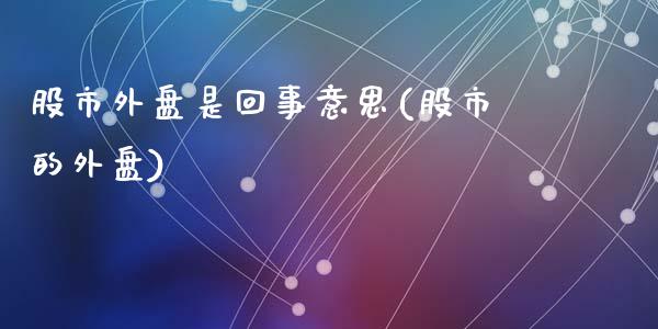 股市外盘是回事意思(股市的外盘)_国际期货_第1张_期货直播室 股市外盘是回事意思(股市的外盘)_https://www.zghnxxa.com_国际期货_第1张