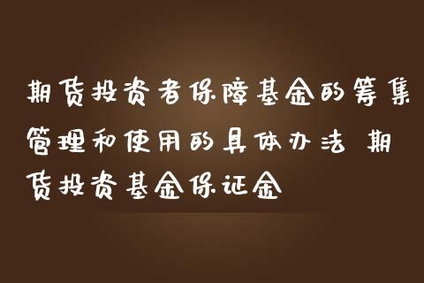 期货投资者保障基金的筹集管理和使用的具体办法 期货投资基金保证金_https://www.zghnxxa.com_国际期货_第1张