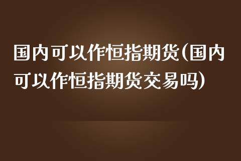 国内可以作恒指期货(国内可以作恒指期货交易吗)_https://www.zghnxxa.com_期货直播室_第1张