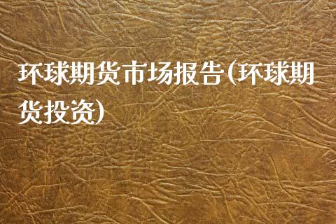 环球期货市场报告(环球期货投资)_https://www.zghnxxa.com_内盘期货_第1张