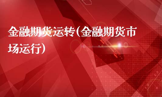 金融期货运转(金融期货市场运行)_https://www.zghnxxa.com_期货直播室_第1张