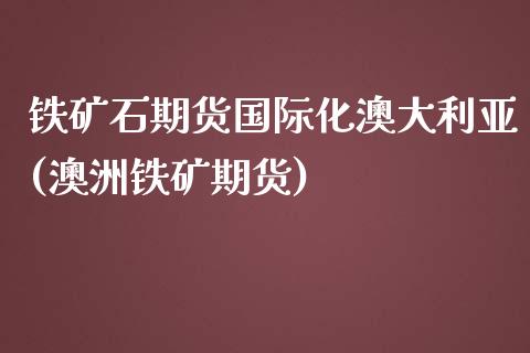 铁矿石期货国际化澳大利亚(澳洲铁矿期货)_国际期货_第1张_期货直播室 铁矿石期货国际化澳大利亚(澳洲铁矿期货)_https://www.zghnxxa.com_国际期货_第1张