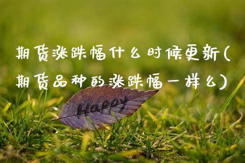 期货涨跌幅什么时候更新(期货品种的涨跌幅一样么)_https://www.zghnxxa.com_期货直播室_第1张