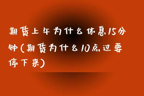 期货上午为什么休息15分钟(期货为什么10点过要停下来)_https://www.zghnxxa.com_内盘期货_第1张
