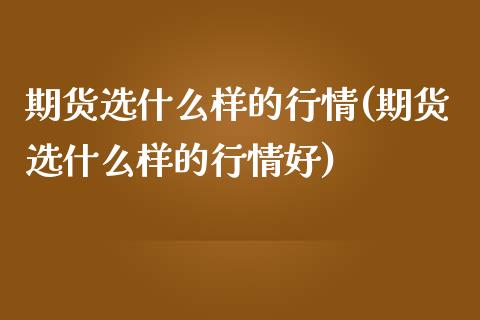 期货选什么样的行情(期货选什么样的行情好)_https://www.zghnxxa.com_期货直播室_第1张