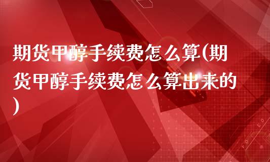 期货甲醇手续费怎么算(期货甲醇手续费怎么算出来的)_https://www.zghnxxa.com_国际期货_第1张